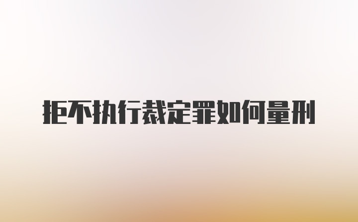 拒不执行裁定罪如何量刑