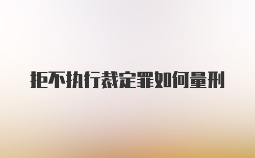 拒不执行裁定罪如何量刑