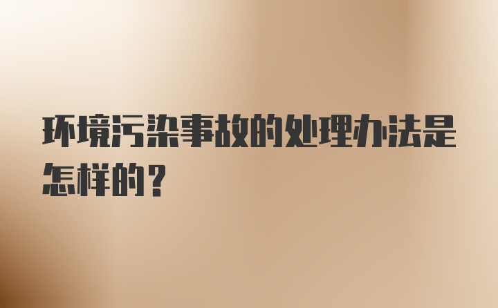 环境污染事故的处理办法是怎样的？