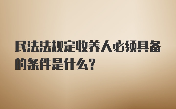 民法法规定收养人必须具备的条件是什么？