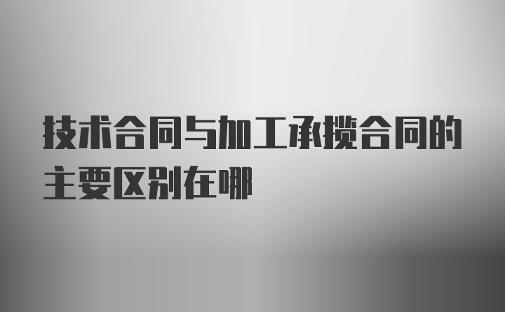 技术合同与加工承揽合同的主要区别在哪