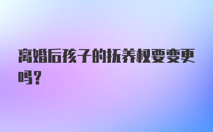 离婚后孩子的抚养权要变更吗？