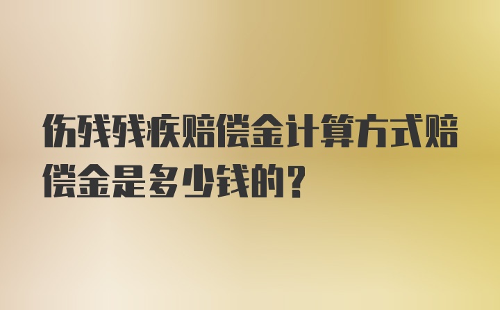 伤残残疾赔偿金计算方式赔偿金是多少钱的？