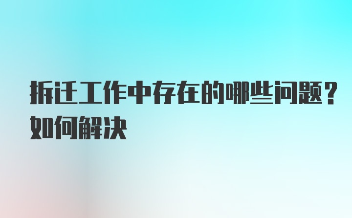 拆迁工作中存在的哪些问题？如何解决