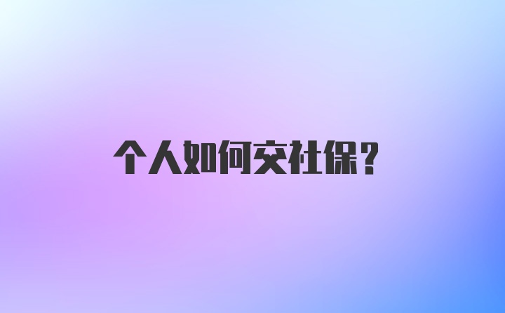 个人如何交社保？