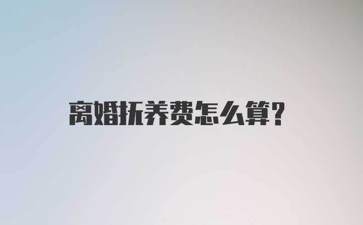 离婚抚养费怎么算？