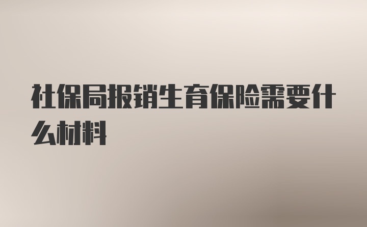 社保局报销生育保险需要什么材料