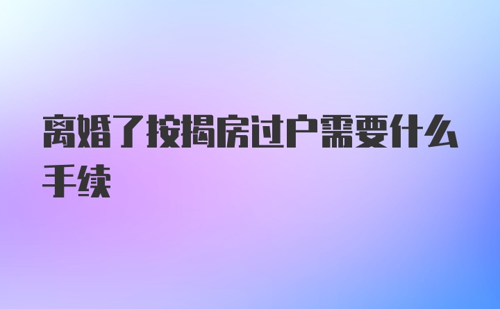 离婚了按揭房过户需要什么手续