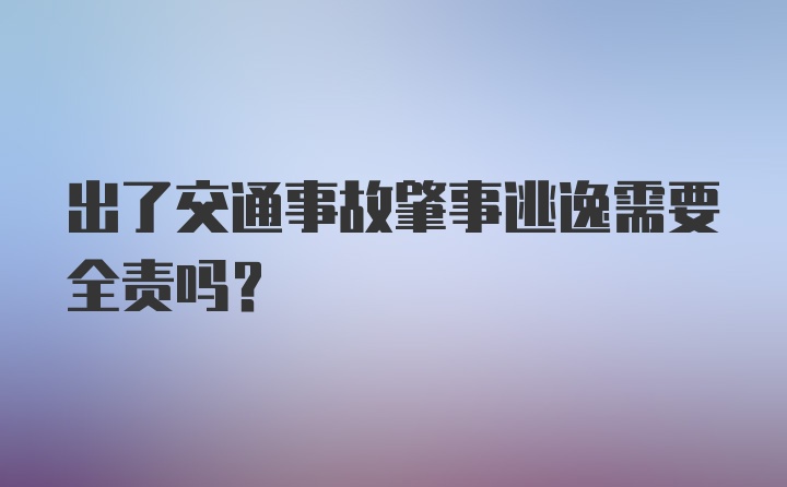 出了交通事故肇事逃逸需要全责吗？