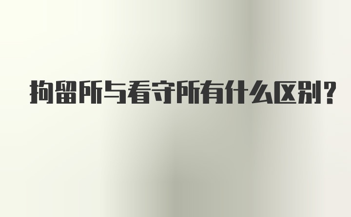 拘留所与看守所有什么区别？