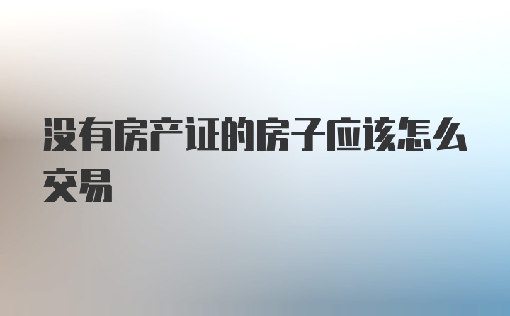 没有房产证的房子应该怎么交易