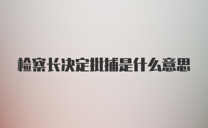 检察长决定批捕是什么意思