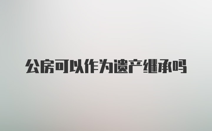 公房可以作为遗产继承吗