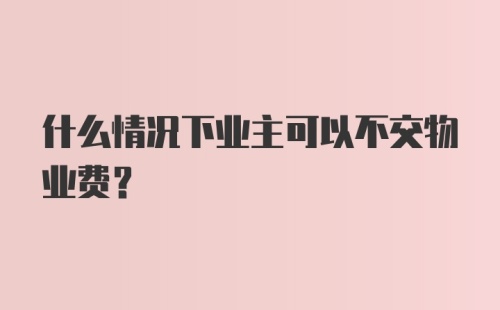 什么情况下业主可以不交物业费？