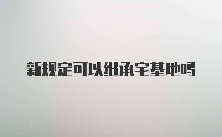 新规定可以继承宅基地吗