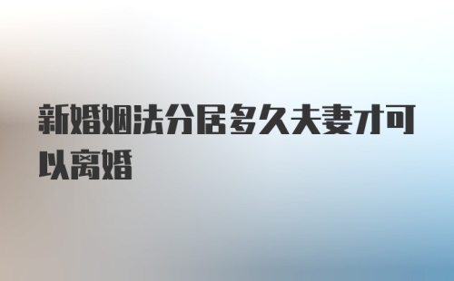 新婚姻法分居多久夫妻才可以离婚