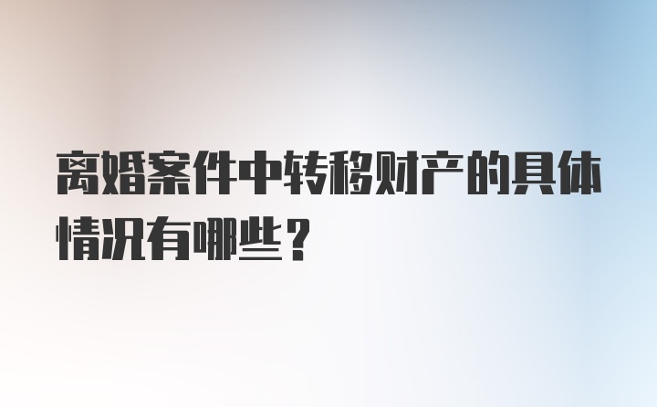 离婚案件中转移财产的具体情况有哪些？