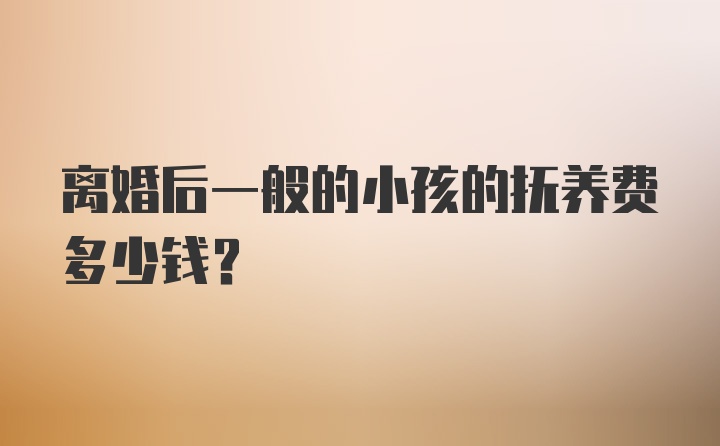 离婚后一般的小孩的抚养费多少钱？