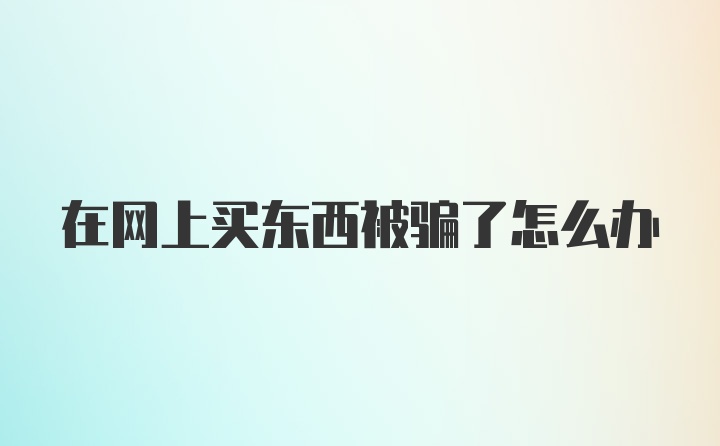 在网上买东西被骗了怎么办