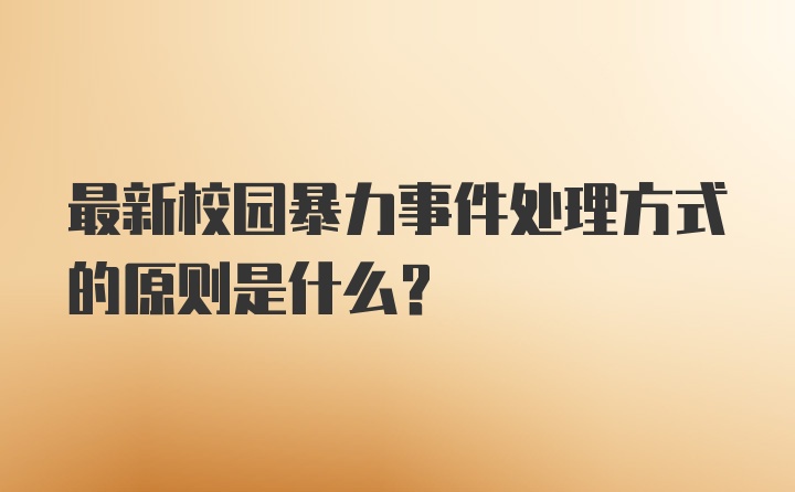 最新校园暴力事件处理方式的原则是什么？