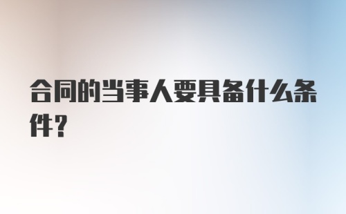 合同的当事人要具备什么条件？