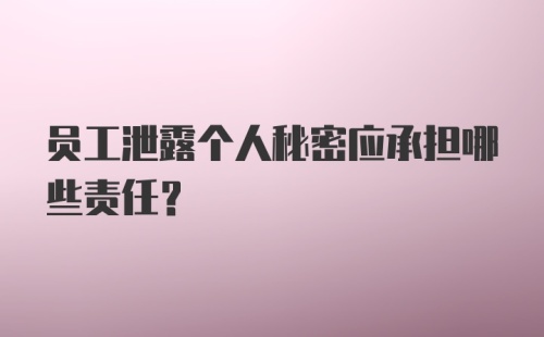 员工泄露个人秘密应承担哪些责任？