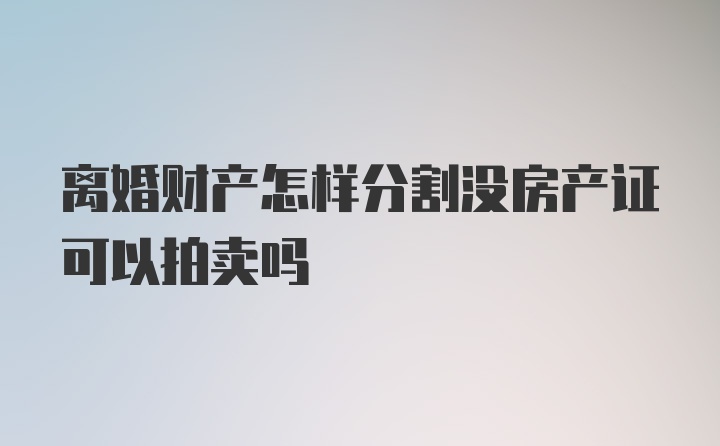 离婚财产怎样分割没房产证可以拍卖吗