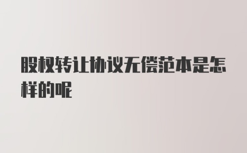 股权转让协议无偿范本是怎样的呢