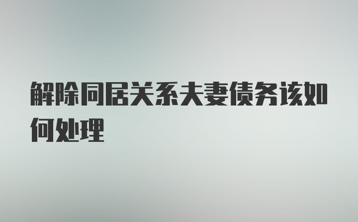 解除同居关系夫妻债务该如何处理