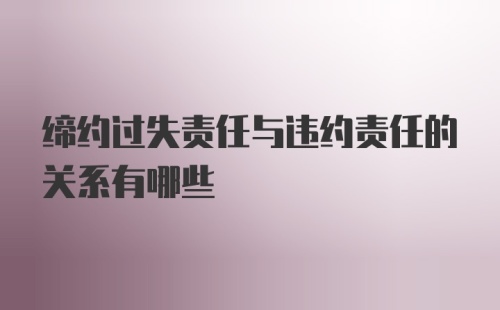 缔约过失责任与违约责任的关系有哪些