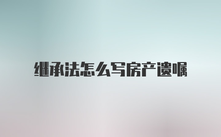 继承法怎么写房产遗嘱