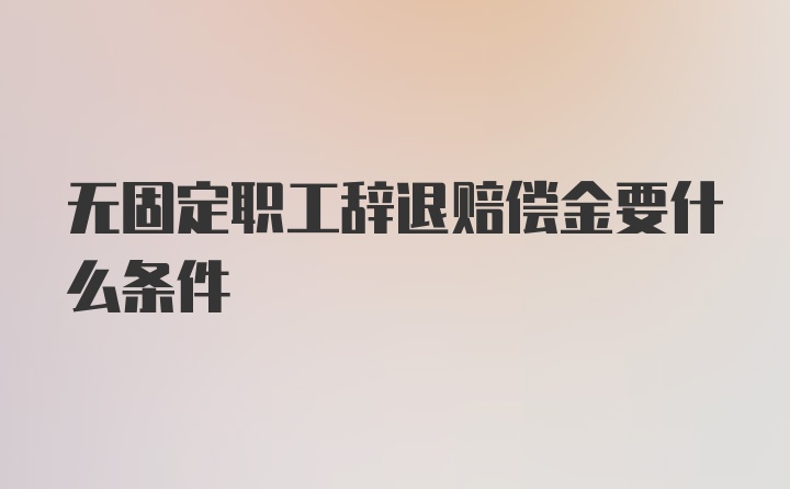 无固定职工辞退赔偿金要什么条件