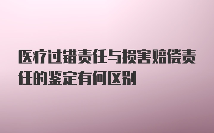 医疗过错责任与损害赔偿责任的鉴定有何区别