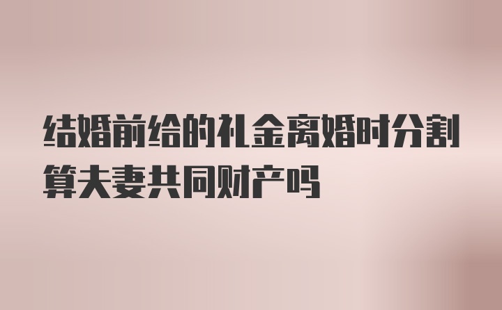 结婚前给的礼金离婚时分割算夫妻共同财产吗