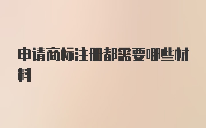 申请商标注册都需要哪些材料