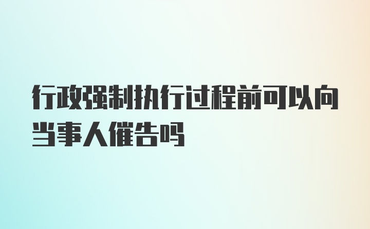 行政强制执行过程前可以向当事人催告吗