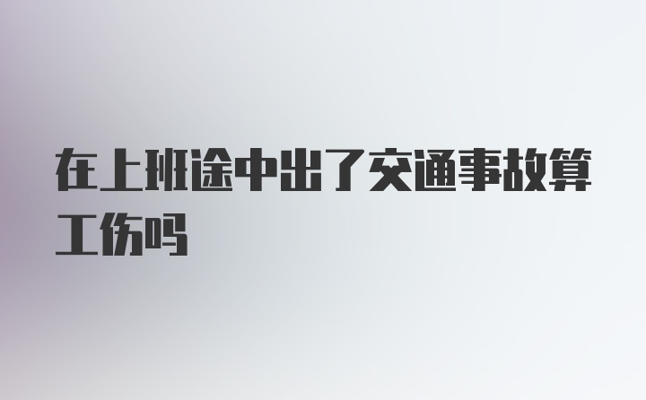 在上班途中出了交通事故算工伤吗