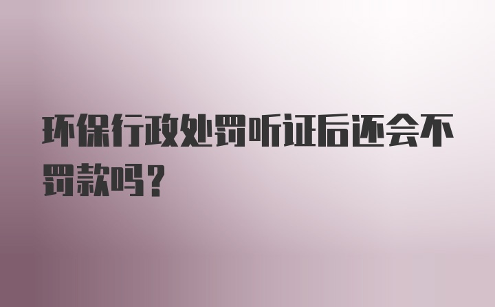 环保行政处罚听证后还会不罚款吗？