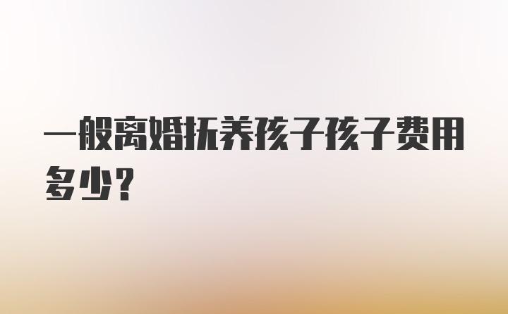 一般离婚抚养孩子孩子费用多少？