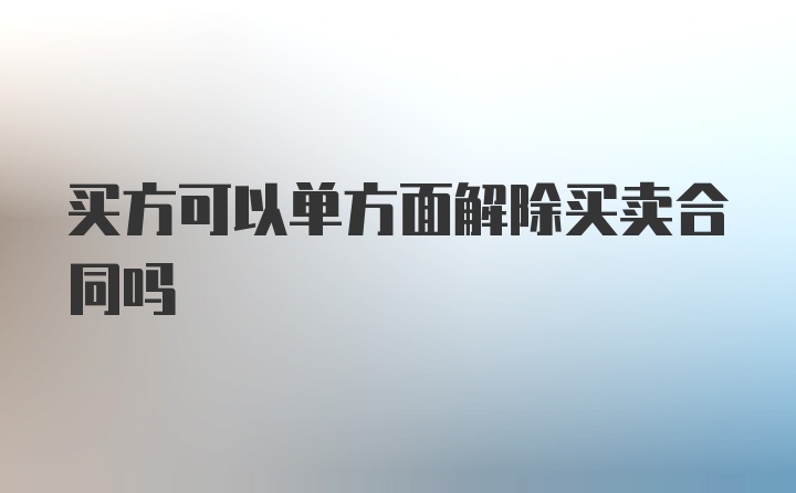 买方可以单方面解除买卖合同吗