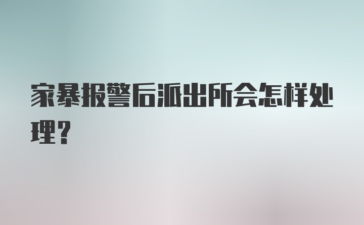 家暴报警后派出所会怎样处理？