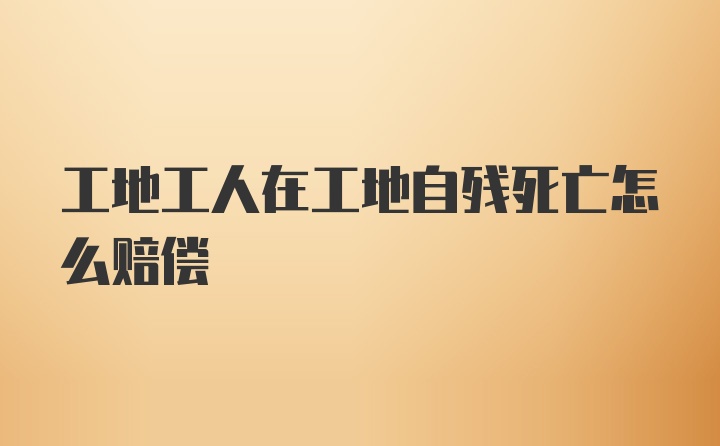 工地工人在工地自残死亡怎么赔偿