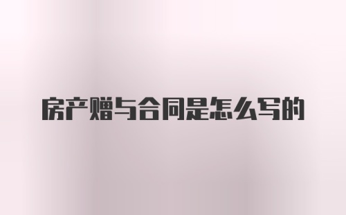 房产赠与合同是怎么写的