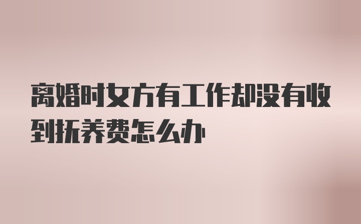 离婚时女方有工作却没有收到抚养费怎么办