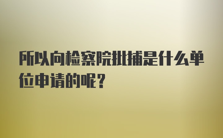 所以向检察院批捕是什么单位申请的呢？