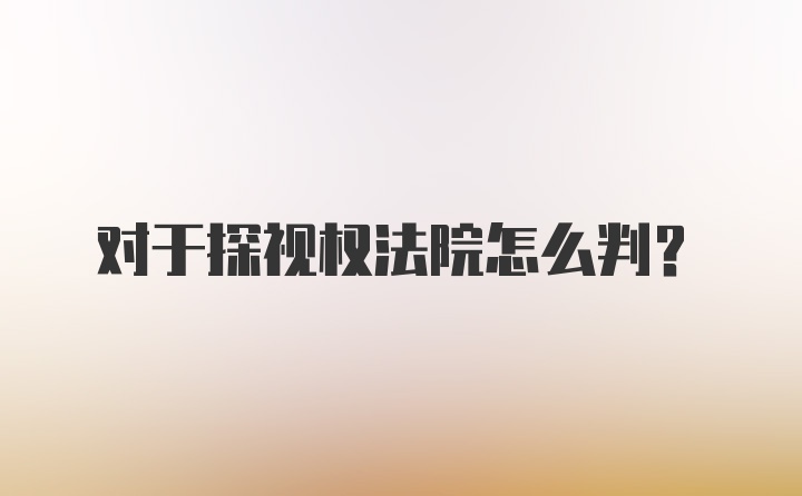 对于探视权法院怎么判？