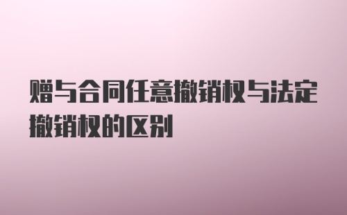 赠与合同任意撤销权与法定撤销权的区别