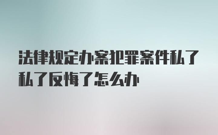 法律规定办案犯罪案件私了私了反悔了怎么办