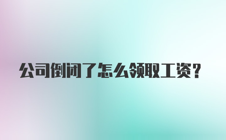 公司倒闭了怎么领取工资？