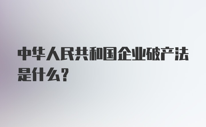 中华人民共和国企业破产法是什么？